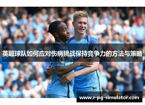 英超球队如何应对伤病挑战保持竞争力的方法与策略