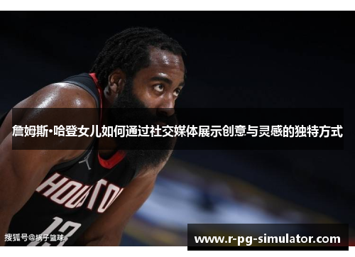 詹姆斯·哈登女儿如何通过社交媒体展示创意与灵感的独特方式
