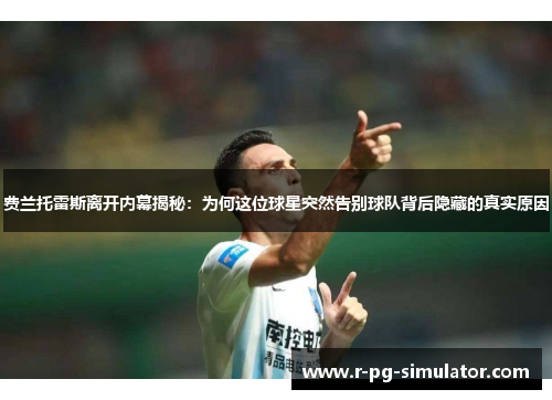 费兰托雷斯离开内幕揭秘：为何这位球星突然告别球队背后隐藏的真实原因