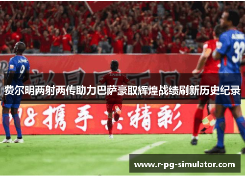 费尔明两射两传助力巴萨豪取辉煌战绩刷新历史纪录