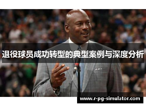 退役球员成功转型的典型案例与深度分析 退役球员成功转型的典型案例与深度分析