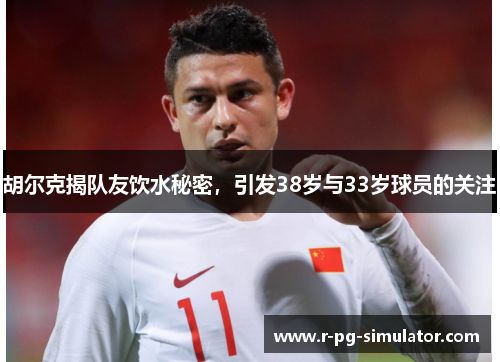 胡尔克揭队友饮水秘密，引发38岁与33岁球员的关注