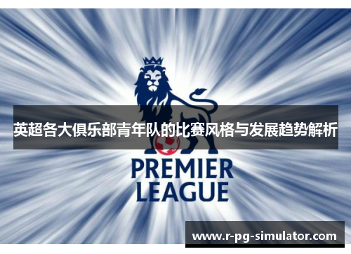 英超各大俱乐部青年队的比赛风格与发展趋势解析
