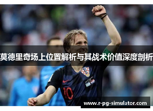 莫德里奇场上位置解析与其战术价值深度剖析