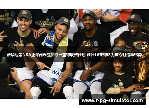 萧华透露NBA正考虑设立新欧洲篮球联赛计划 预计16支球队为核心打造新格局