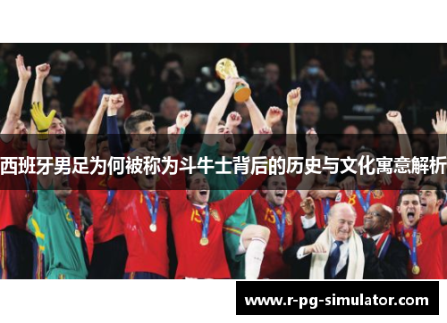 西班牙男足为何被称为斗牛士背后的历史与文化寓意解析