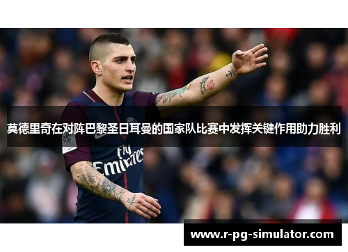 莫德里奇在对阵巴黎圣日耳曼的国家队比赛中发挥关键作用助力胜利 莫德里奇在对阵巴黎圣日耳曼的国家队比赛中发挥关键作用助力胜利