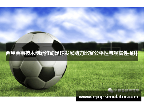 西甲赛事技术创新推动足球发展助力比赛公平性与观赏性提升 西甲赛事技术创新推动足球发展助力比赛公平性与观赏性提升