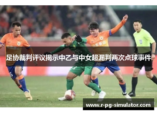 足协裁判评议揭示中乙与中女超漏判两次点球事件