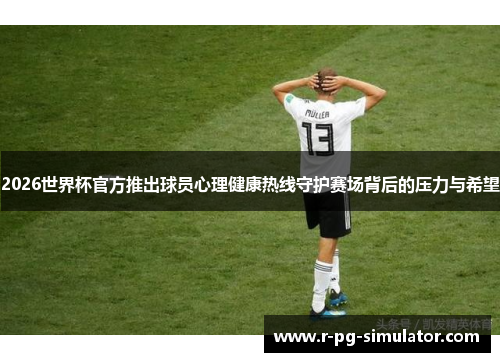 2026世界杯官方推出球员心理健康热线守护赛场背后的压力与希望
