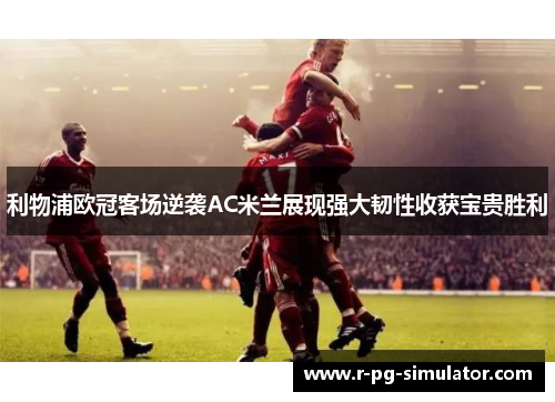 利物浦欧冠客场逆袭AC米兰展现强大韧性收获宝贵胜利