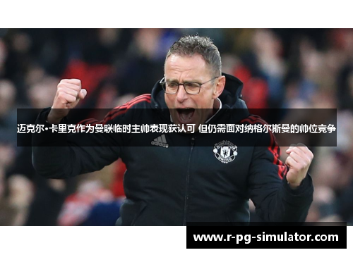 迈克尔·卡里克作为曼联临时主帅表现获认可 但仍需面对纳格尔斯曼的帅位竞争