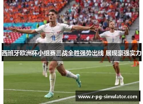 西班牙欧洲杯小组赛三战全胜强势出线 展现豪强实力