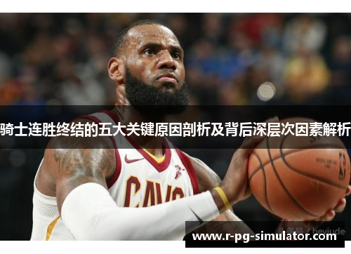 骑士连胜终结的五大关键原因剖析及背后深层次因素解析 骑士连胜终结的五大关键原因剖析及背后深层次因素解析
