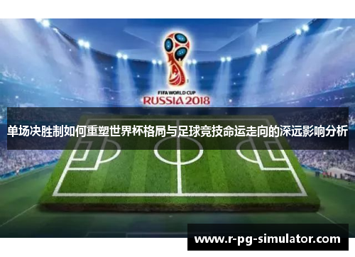 单场决胜制如何重塑世界杯格局与足球竞技命运走向的深远影响分析 单场决胜制如何重塑世界杯格局与足球竞技命运走向的深远影响分析