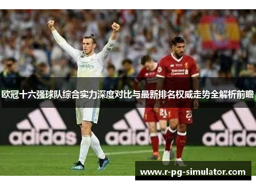 欧冠十六强球队综合实力深度对比与最新排名权威走势全解析前瞻 欧冠十六强球队综合实力深度对比与最新排名权威走势全解析前瞻
