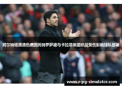 阿尔特塔遭遇伤病困扰特罗萨德与卡拉菲奥里欧战受伤影响球队部署