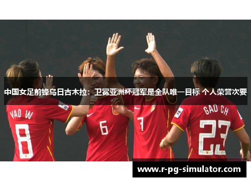 中国女足前锋乌日古木拉:卫冕亚洲杯冠军是全队唯一目标 个人荣誉次要 中国女足前锋乌日古木拉:卫冕亚洲杯冠军是全队唯一目标 个人荣誉次要