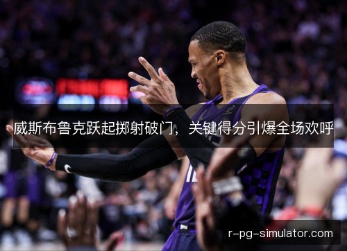 威斯布鲁克跃起掷射破门，关键得分引爆全场欢呼